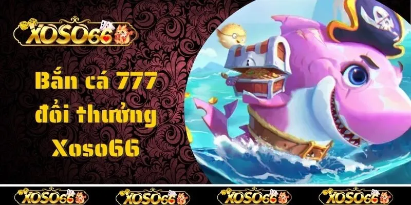 Giới thiệu vài nét chung về bắn cá 777 đổi thưởng